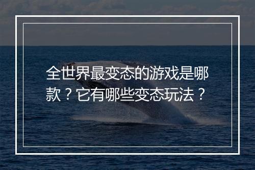 全世界最变态的游戏是哪款？它有哪些变态玩法？