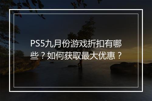 PS5九月份游戏折扣有哪些？如何获取最大优惠？