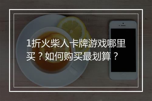 1折火柴人卡牌游戏哪里买？如何购买最划算？