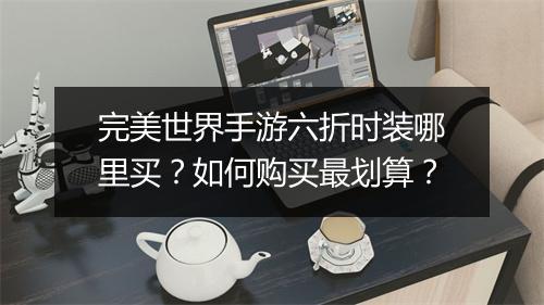 完美世界手游六折时装哪里买?如何购买最划算?