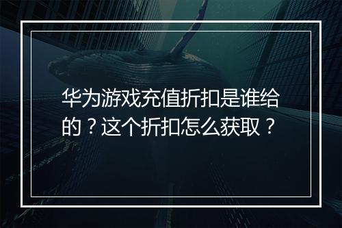 华为游戏充值折扣是谁给的？这个折扣怎么获取？