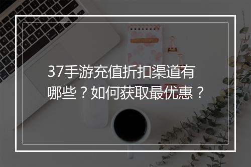 37手游充值折扣渠道有哪些?如何获取最优惠?