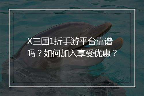 X三国1折手游平台靠谱吗？如何加入享受优惠？