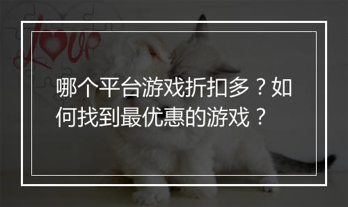 哪个平台游戏折扣多？如何找到最优惠的游戏？