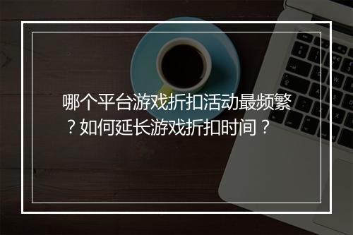 哪个平台游戏折扣活动最频繁？如何延长游戏折扣时间？