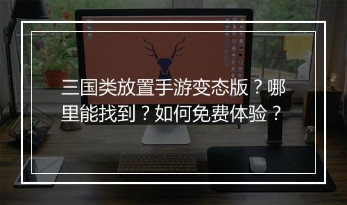 三国类放置手游变态版？哪里能找到？如何免费体验？