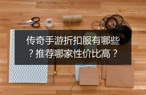 传奇手游折扣服有哪些？推荐哪家性价比高？