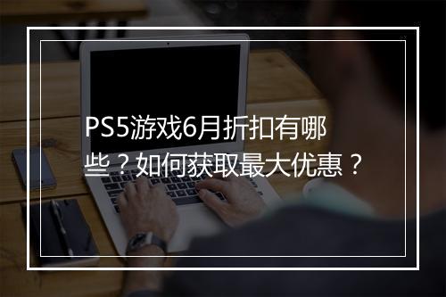 PS5游戏6月折扣有哪些?如何获取最大优惠?