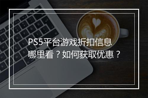PS5平台游戏折扣信息哪里看？如何获取优惠？