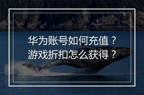 华为账号如何充值？游戏折扣怎么获得？
