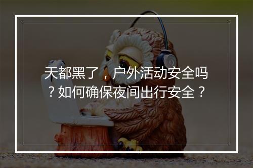 天都黑了，户外活动安全吗？如何确保夜间出行安全？