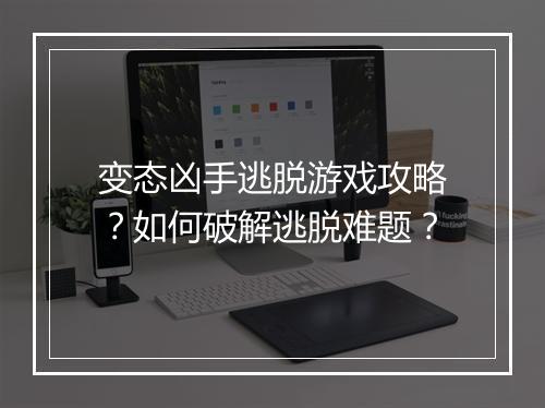 变态凶手逃脱游戏攻略？如何破解逃脱难题？