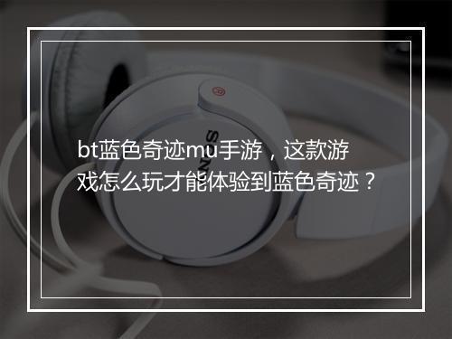 bt蓝色奇迹mu手游，这款游戏怎么玩才能体验到蓝色奇迹？