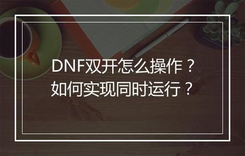 DNF双开怎么操作?如何实现同时运行?