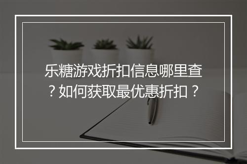 乐糖游戏折扣信息哪里查?如何获取最优惠折扣?