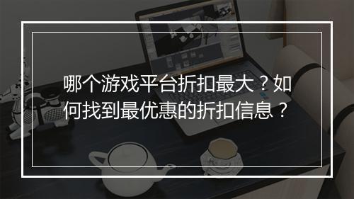 哪个游戏平台折扣最大？如何找到最优惠的折扣信息？