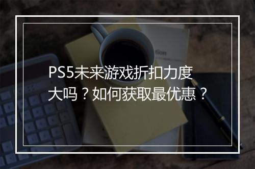 PS5未来游戏折扣力度大吗？如何获取最优惠？