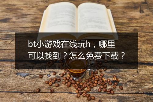 bt小游戏在线玩h,哪里可以找到?怎么免费下载?
