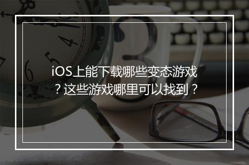 iOS上能下载哪些变态游戏?这些游戏哪里可以找到?