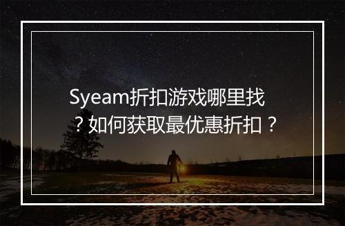 Syeam折扣游戏哪里找?如何获取最优惠折扣?
