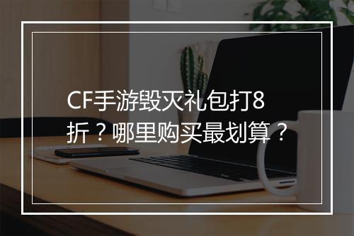 CF手游毁灭礼包打8折?哪里购买最划算?