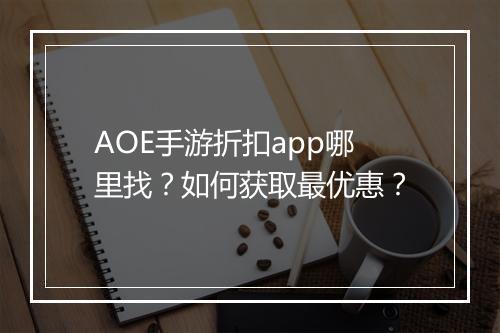 AOE手游折扣app哪里找?如何获取最优惠?