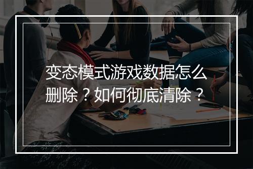 变态模式游戏数据怎么删除?如何彻底清除?