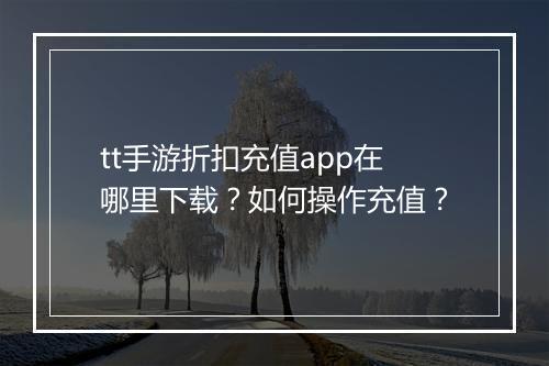 tt手游折扣充值app在哪里下载？如何操作充值？