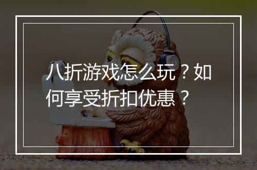 八折游戏怎么玩？如何享受折扣优惠？