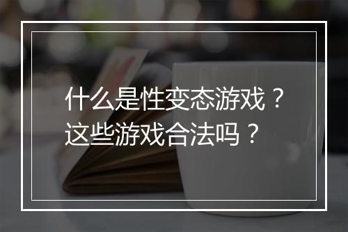 什么是性变态游戏？这些游戏合法吗？