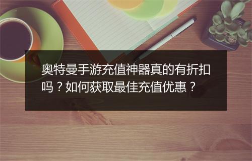 奥特曼手游充值神器真的有折扣吗?如何获取最佳充值优惠?