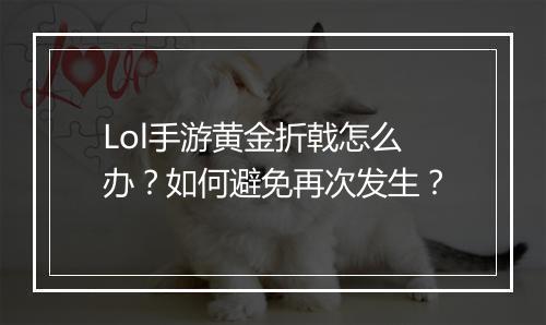 Lol手游黄金折戟怎么办？如何避免再次发生？