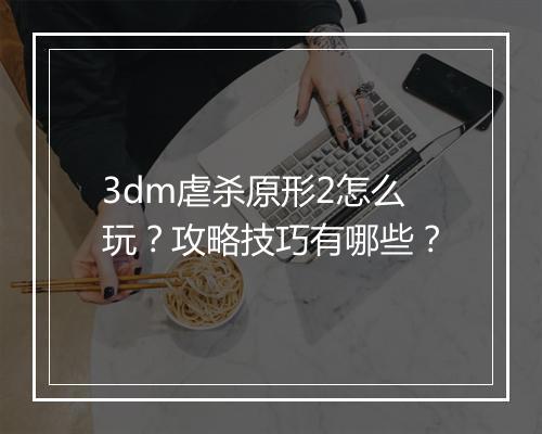 3dm虐杀原形2怎么玩？攻略技巧有哪些？