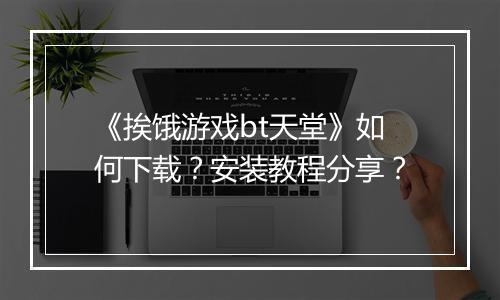 《挨饿游戏bt天堂》如何下载？安装教程分享？