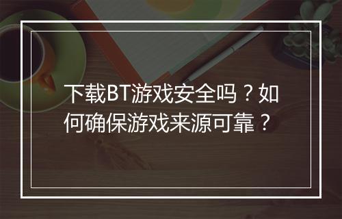 下载BT游戏安全吗?如何确保游戏来源可靠?