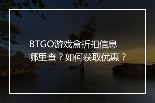 BTGO游戏盒折扣信息哪里查？如何获取优惠？