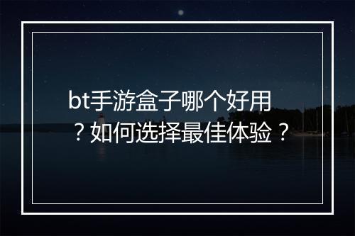 bt手游盒子哪个好用？如何选择最佳体验？
