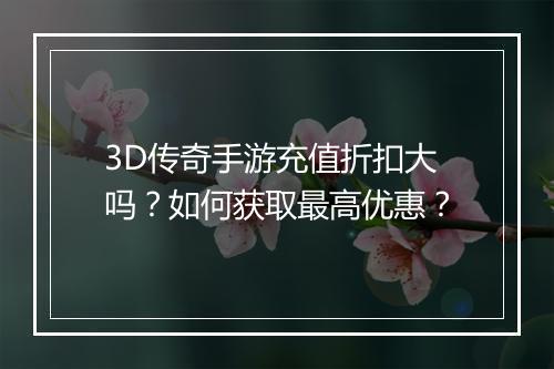 3D传奇手游充值折扣大吗？如何获取最高优惠？