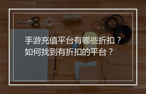 手游充值平台有哪些折扣？如何找到有折扣的平台？