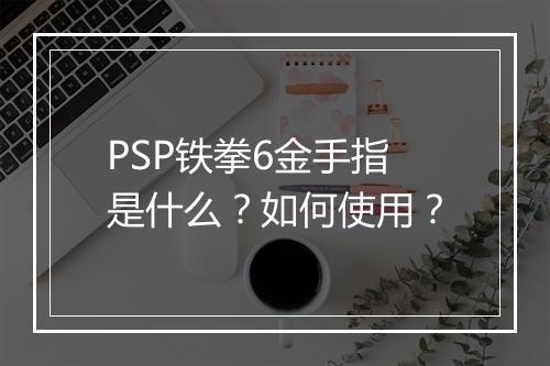 PSP铁拳6金手指是什么?如何使用?