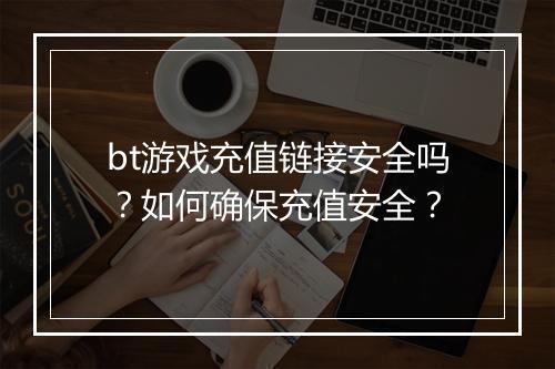 bt游戏充值链接安全吗？如何确保充值安全？