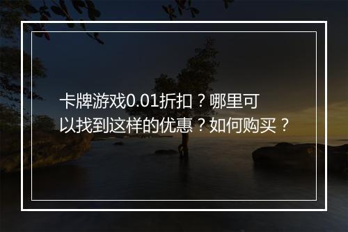 卡牌游戏0.01折扣？哪里可以找到这样的优惠？如何购买？