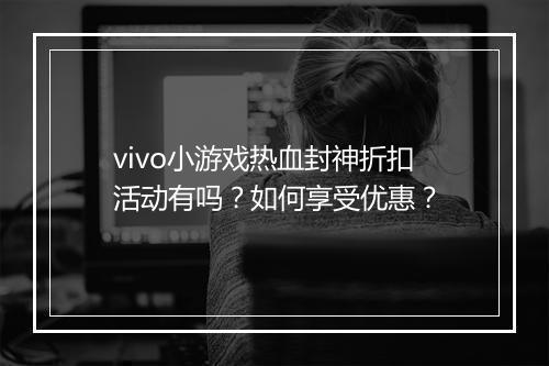 vivo小游戏热血封神折扣活动有吗？如何享受优惠？