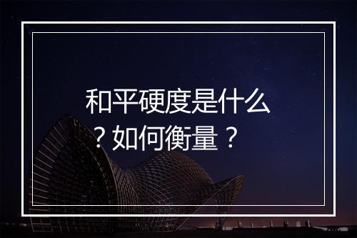 和平硬度是什么？如何衡量？