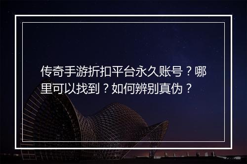 传奇手游折扣平台永久账号？哪里可以找到？如何辨别真伪？