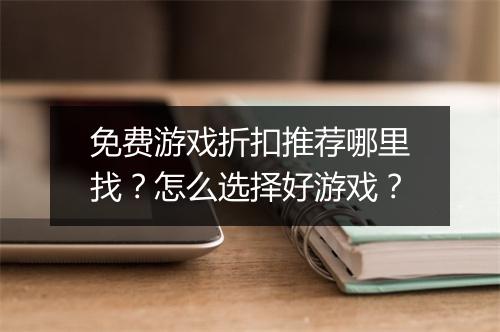 免费游戏折扣推荐哪里找?怎么选择好游戏?