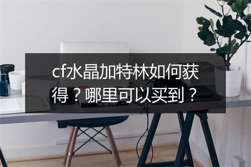 cf水晶加特林如何获得？哪里可以买到？