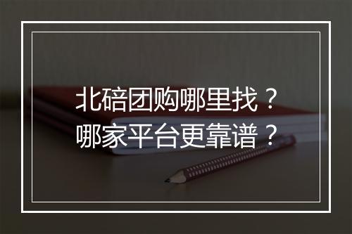 北碚团购哪里找？哪家平台更靠谱？