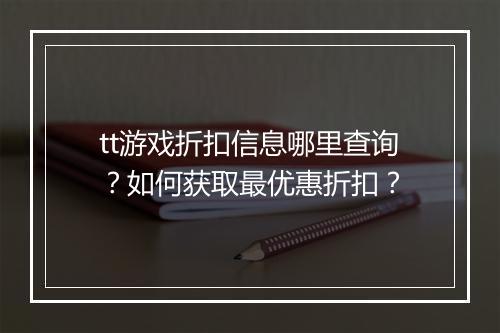 tt游戏折扣信息哪里查询?如何获取最优惠折扣?