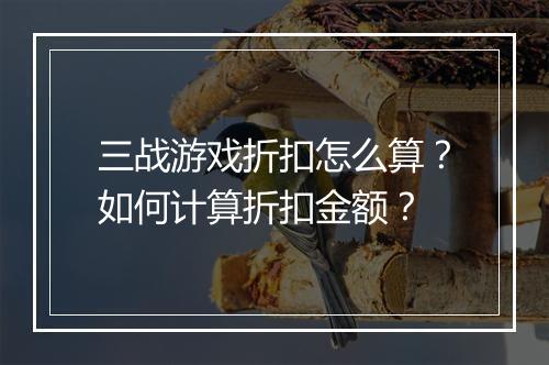 三战游戏折扣怎么算？如何计算折扣金额？